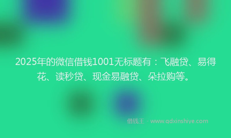 2025年的微信借钱1001无标题有：飞融贷、易得花、读秒贷、现金易融贷、朵拉购等。