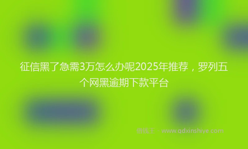 征信黑了急需3万怎么办呢2025年推荐，罗列五个网黑逾期下款平台