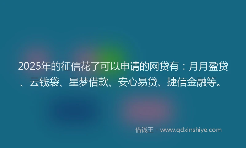 2025年的征信花了可以申请的网贷有：月月盈贷、云钱袋、星梦借款、安心易贷、捷信金融等。