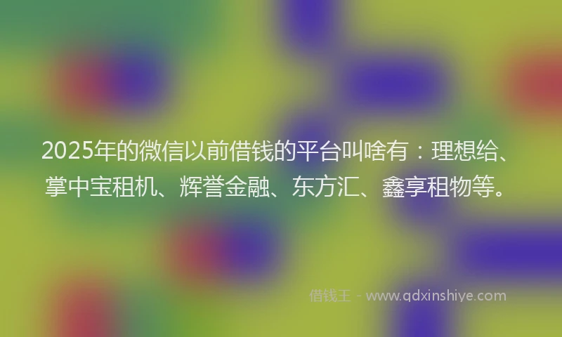 2025年的微信以前借钱的平台叫啥有：理想给、掌中宝租机、辉誉金融、东方汇、鑫享租物等。