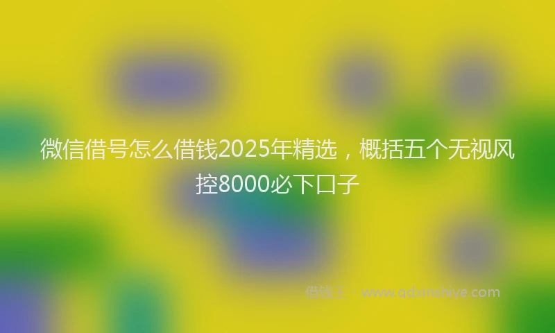 微信借号怎么借钱2025年精选，概括五个无视风控8000必下口子