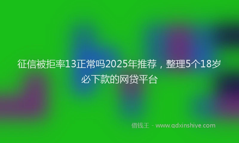 征信被拒率13正常吗2025年推荐，整理5个18岁必下款的网贷平台