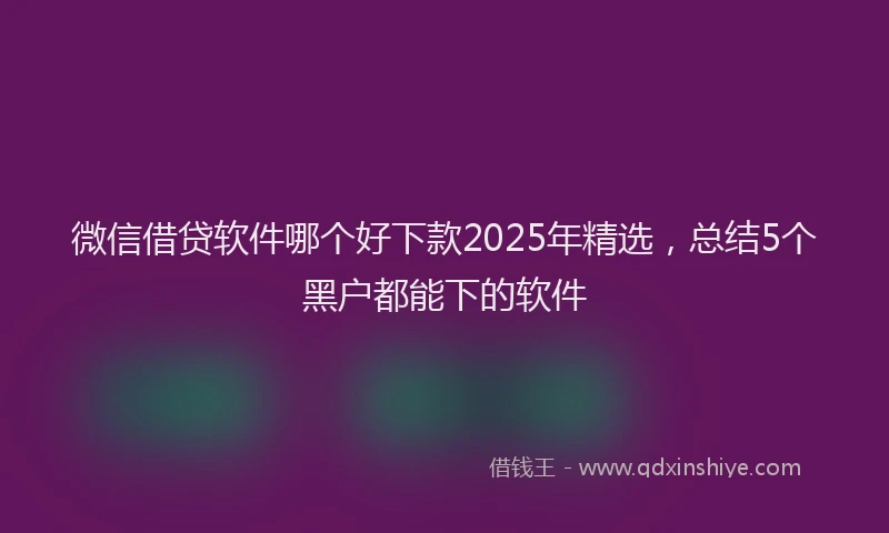 微信借贷软件哪个好下款2025年精选，总结5个黑户都能下的软件