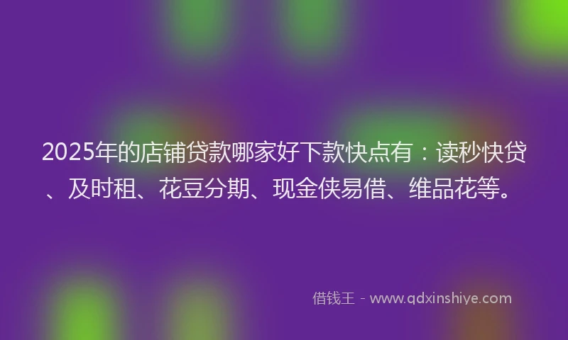 2025年的店铺贷款哪家好下款快点有：读秒快贷、及时租、花豆分期、现金侠易借、维品花等。