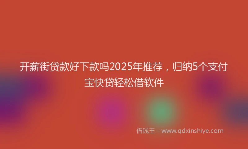 开薪街贷款好下款吗2025年推荐，归纳5个支付宝快贷轻松借软件