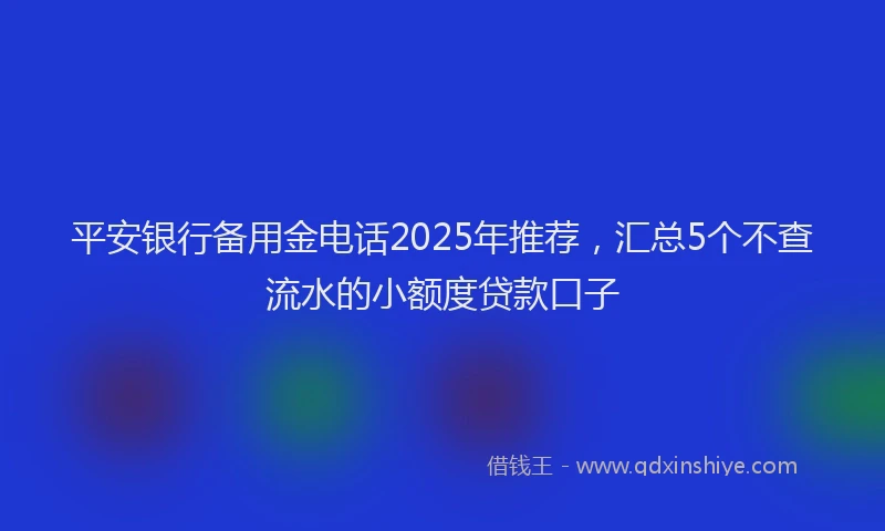 平安银行备用金电话2025年推荐，汇总5个不查流水的小额度贷款口子