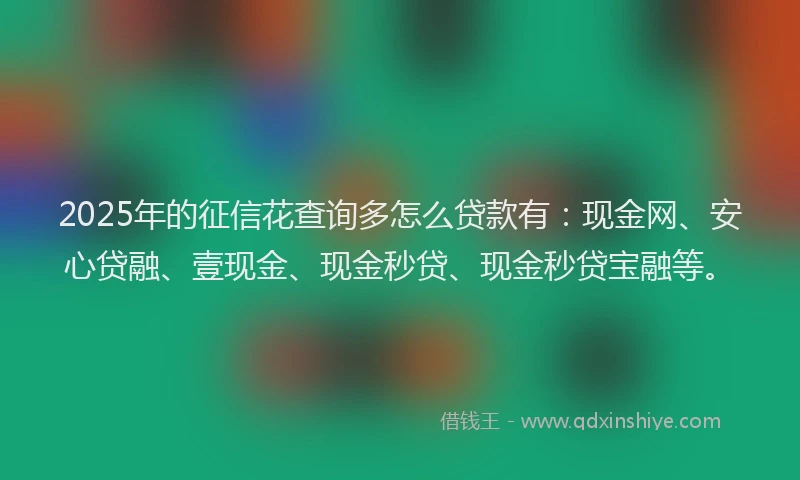 2025年的征信花查询多怎么贷款有：现金网、安心贷融、壹现金、现金秒贷、现金秒贷宝融等。