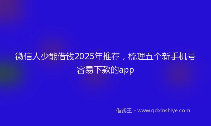 微信人少能借钱2025年推荐，梳理五个新手机号容易下款的app