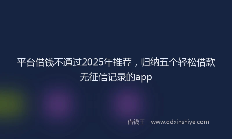 平台借钱不通过2025年推荐，归纳五个轻松借款无征信记录的app
