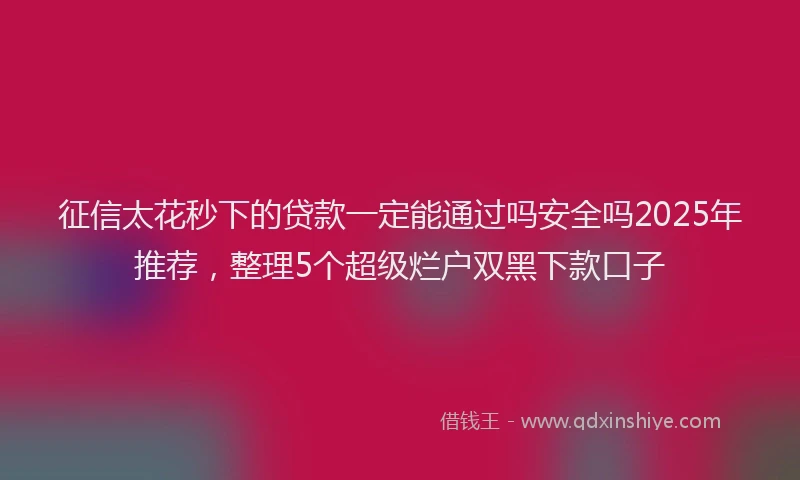 征信太花秒下的贷款一定能通过吗安全吗2025年推荐，整理5个超级烂户双黑下款口子