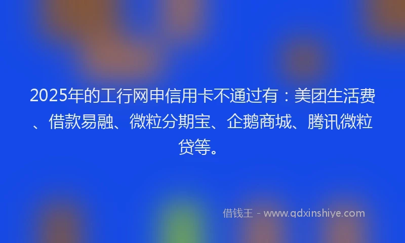2025年的工行网申信用卡不通过有：美团生活费、借款易融、微粒分期宝、企鹅商城、腾讯微粒贷等。
