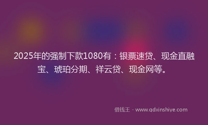 2025年的强制下款1080有：银票速贷、现金直融宝、琥珀分期、祥云贷、现金网等。