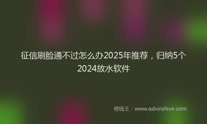 征信刷脸通不过怎么办2025年推荐，归纳5个2024放水软件