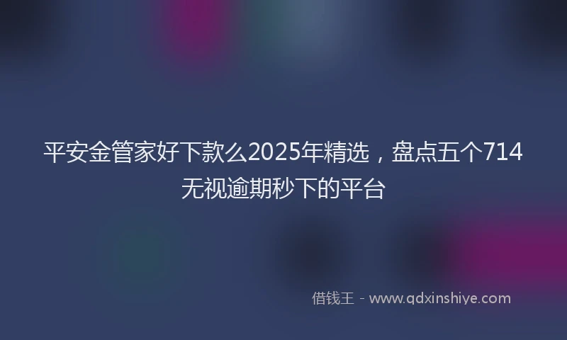 平安金管家好下款么2025年精选，盘点五个714无视逾期秒下的平台
