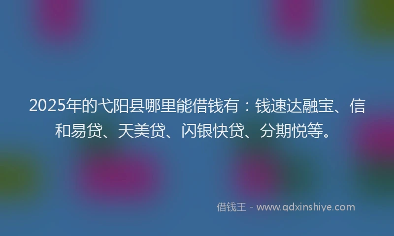 2025年的弋阳县哪里能借钱有：钱速达融宝、信和易贷、天美贷、闪银快贷、分期悦等。