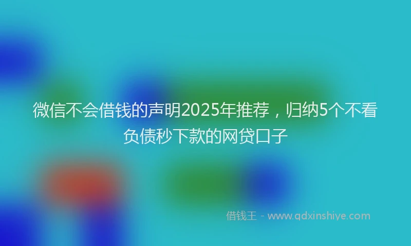 微信不会借钱的声明2025年推荐，归纳5个不看负债秒下款的网贷口子