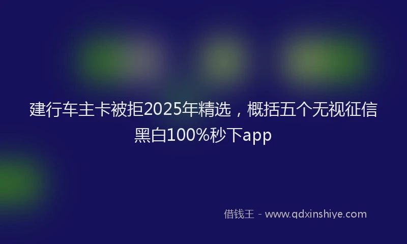 建行车主卡被拒2025年精选，概括五个无视征信黑白100%秒下app