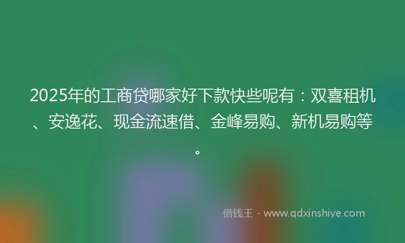 2025年的工商贷哪家好下款快些呢有：双喜租机、安逸花、现金流速借、金峰易购、新机易购等。