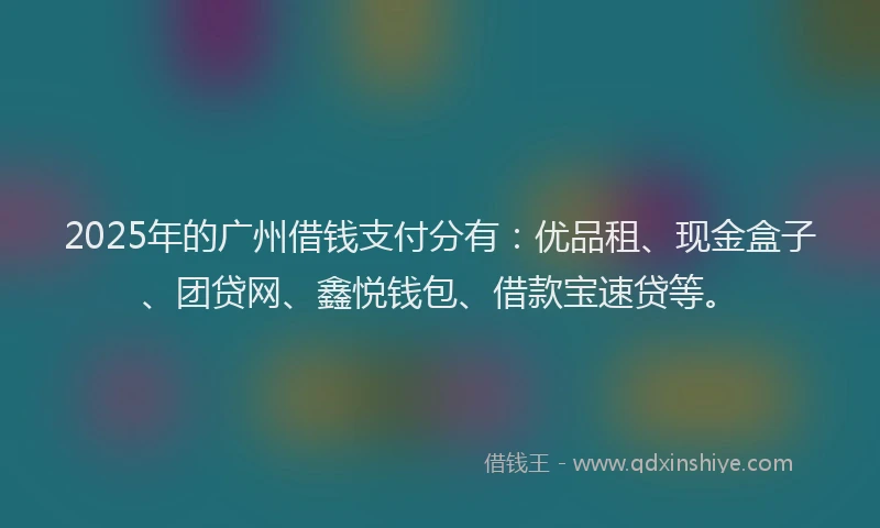 2025年的广州借钱支付分有：优品租、现金盒子、团贷网、鑫悦钱包、借款宝速贷等。