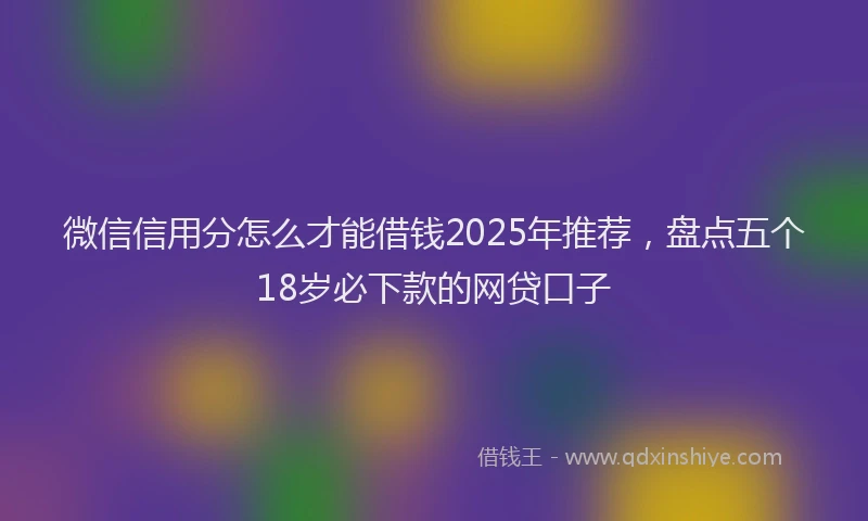 微信信用分怎么才能借钱2025年推荐，盘点五个18岁必下款的网贷口子