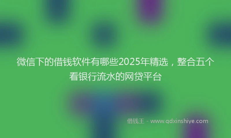 微信下的借钱软件有哪些2025年精选，整合五个看银行流水的网贷平台