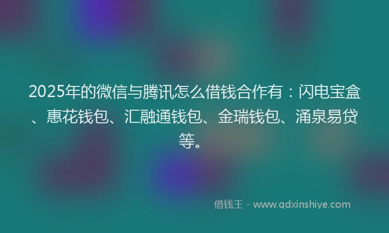 2025年的微信与腾讯怎么借钱合作有：闪电宝盒、惠花钱包、汇融通钱包、金瑞钱包、涌泉易贷等。