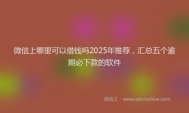 微信上哪里可以借钱吗2025年推荐，汇总五个逾期必下款的软件