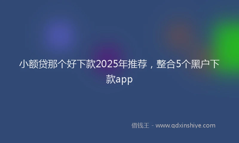 小额贷那个好下款2025年推荐，整合5个黑户下款app