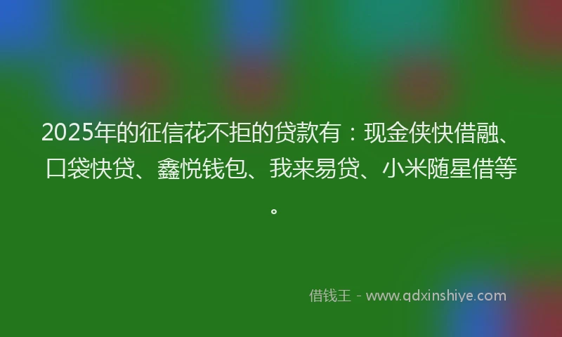 2025年的征信花不拒的贷款有：现金侠快借融、口袋快贷、鑫悦钱包、我来易贷、小米随星借等。
