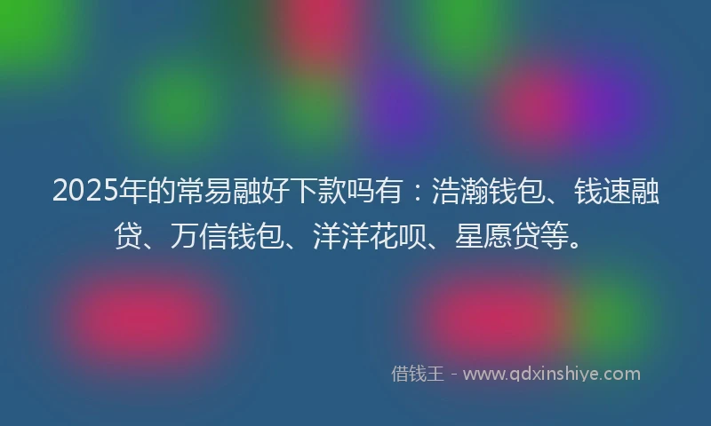 2025年的常易融好下款吗有：浩瀚钱包、钱速融贷、万信钱包、洋洋花呗、星愿贷等。