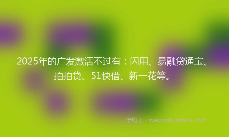 2025年的广发激活不过有：闪用、易融贷通宝、拍拍贷、51快借、新一花等。