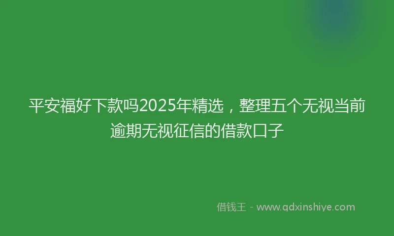 平安福好下款吗2025年精选，整理五个无视当前逾期无视征信的借款口子