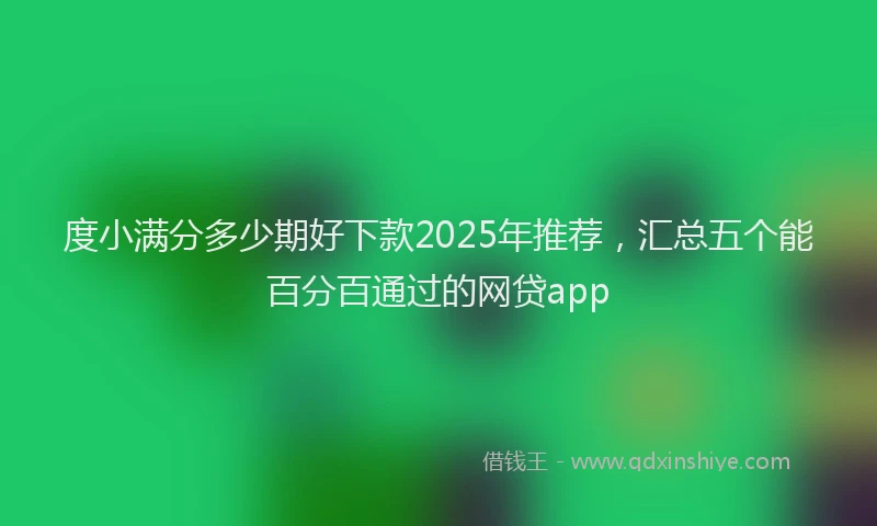 度小满分多少期好下款2025年推荐，汇总五个能百分百通过的网贷app