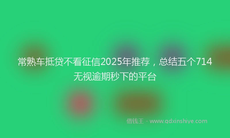 常熟车抵贷不看征信2025年推荐，总结五个714无视逾期秒下的平台