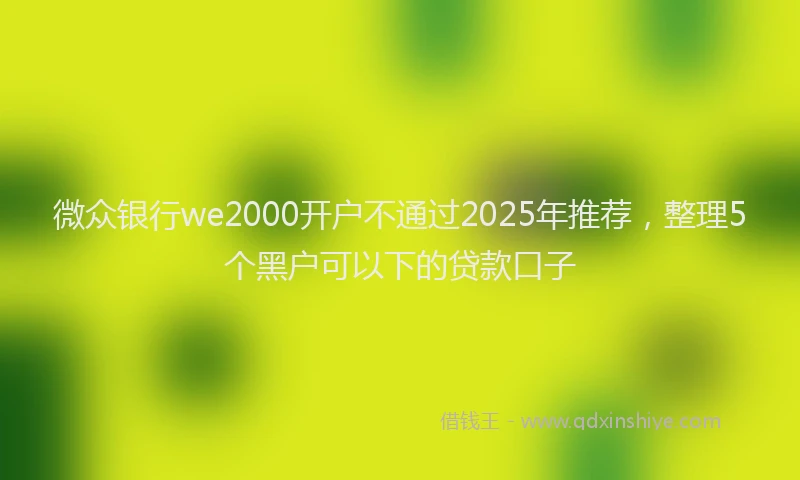 微众银行we2000开户不通过2025年推荐，整理5个黑户可以下的贷款口子
