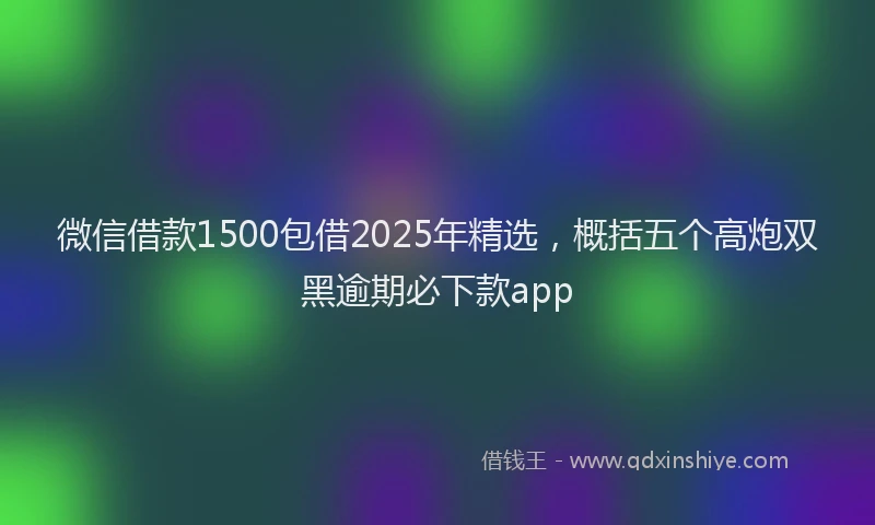 微信借款1500包借2025年精选，概括五个高炮双黑逾期必下款app