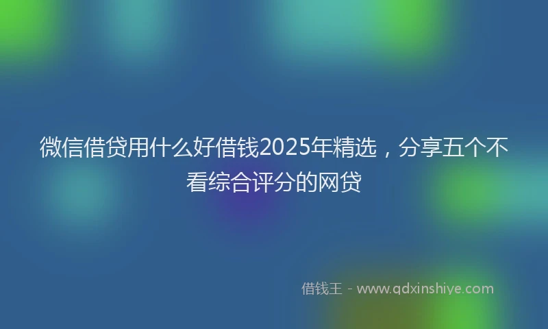 微信借贷用什么好借钱2025年精选，分享五个不看综合评分的网贷