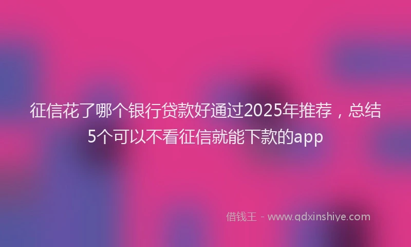 征信花了哪个银行贷款好通过2025年推荐，总结5个可以不看征信就能下款的app