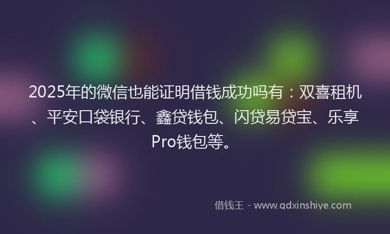 2025年的微信也能证明借钱成功吗有：双喜租机、平安口袋银行、鑫贷钱包、闪贷易贷宝、乐享Pro钱包等。