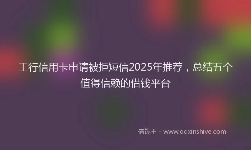 工行信用卡申请被拒短信2025年推荐，总结五个值得信赖的借钱平台