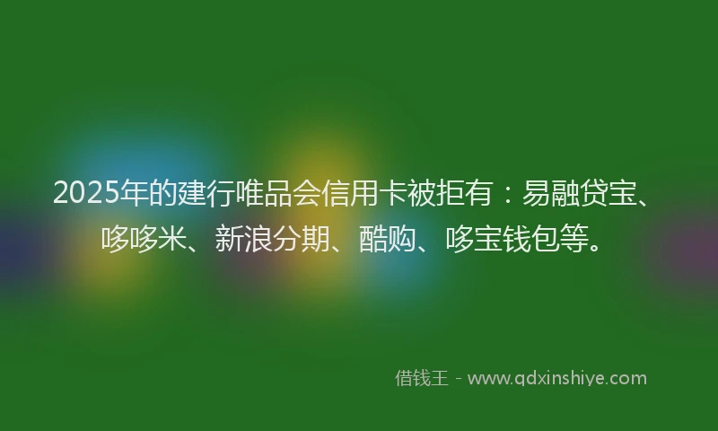 2025年的建行唯品会信用卡被拒有：易融贷宝、哆哆米、新浪分期、酷购、哆宝钱包等。