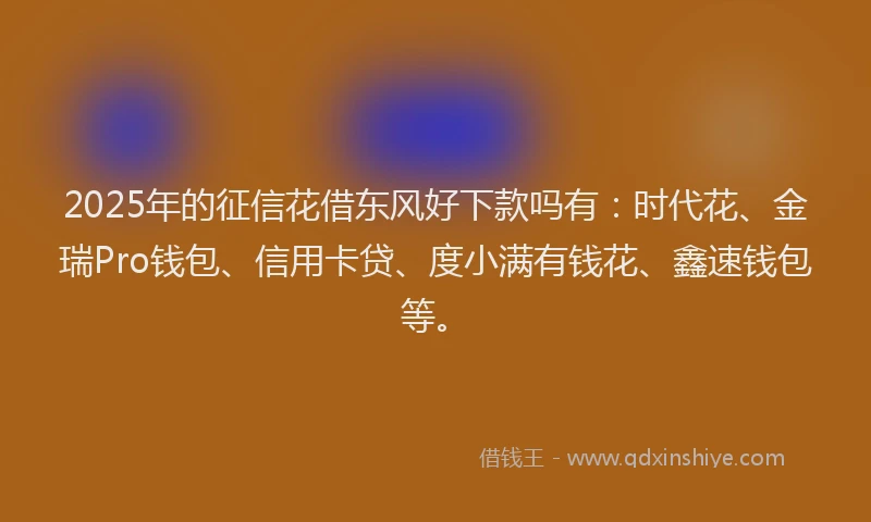 2025年的征信花借东风好下款吗有：时代花、金瑞Pro钱包、信用卡贷、度小满有钱花、鑫速钱包等。