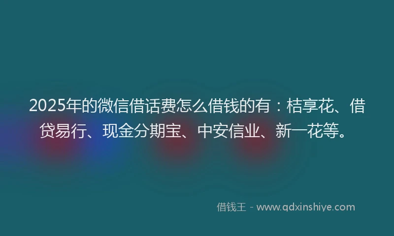 2025年的微信借话费怎么借钱的有：桔享花、借贷易行、现金分期宝、中安信业、新一花等。