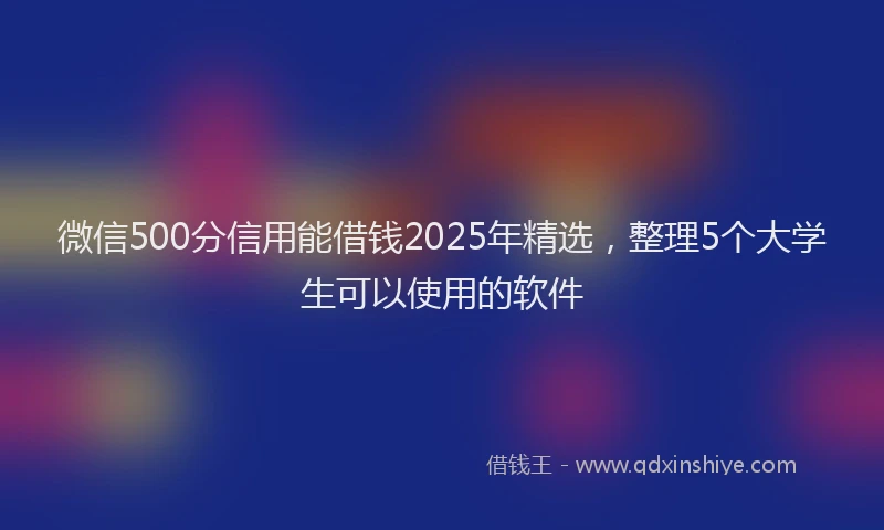 微信500分信用能借钱2025年精选，整理5个大学生可以使用的软件