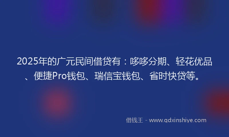 2025年的广元民间借贷有：哆哆分期、轻花优品、便捷Pro钱包、瑞信宝钱包、省时快贷等。