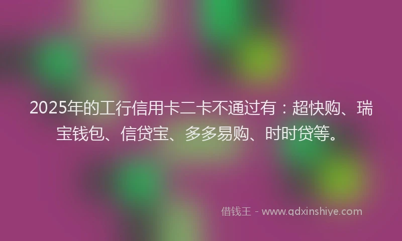 2025年的工行信用卡二卡不通过有：超快购、瑞宝钱包、信贷宝、多多易购、时时贷等。