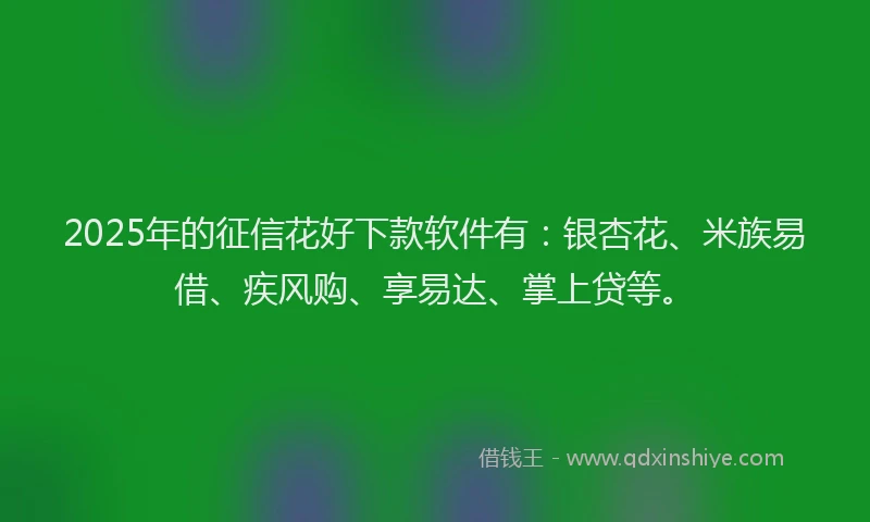 2025年的征信花好下款软件有：银杏花、米族易借、疾风购、享易达、掌上贷等。
