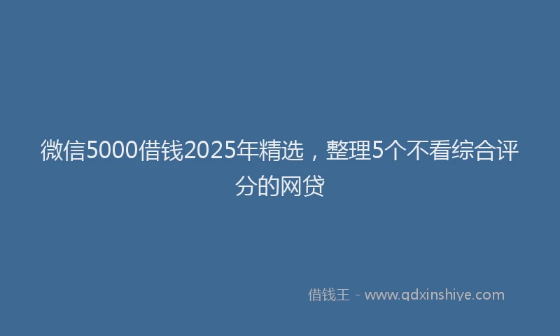 微信5000借钱2025年精选，整理5个不看综合评分的网贷