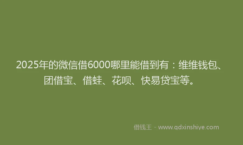 2025年的微信借6000哪里能借到有：维维钱包、团借宝、借蛙、花呗、快易贷宝等。