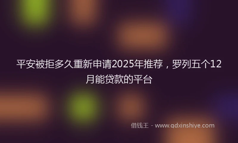 平安被拒多久重新申请2025年推荐，罗列五个12月能贷款的平台